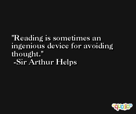 Reading is sometimes an ingenious device for avoiding thought. -Sir Arthur Helps