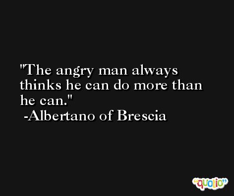 The angry man always thinks he can do more than he can. -Albertano of Brescia