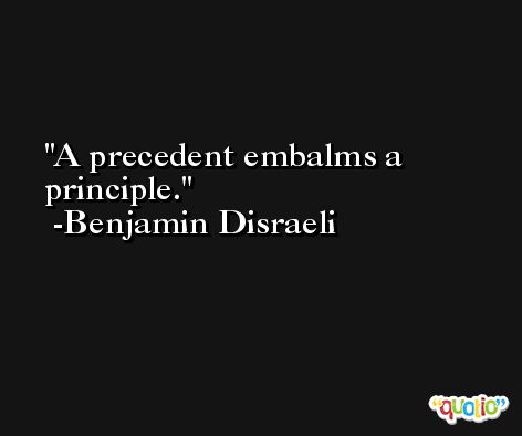 A precedent embalms a principle. -Benjamin Disraeli