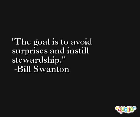 The goal is to avoid surprises and instill stewardship. -Bill Swanton