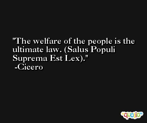 The welfare of the people is the ultimate law. (Salus Populi Suprema Est Lex). -Cicero