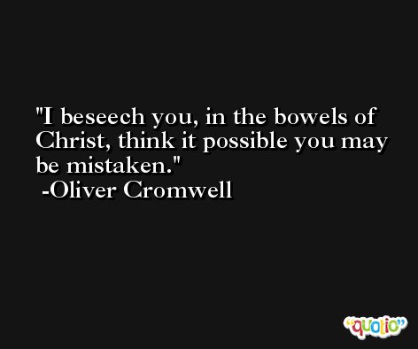 I beseech you, in the bowels of Christ, think it possible you may be mistaken. -Oliver Cromwell