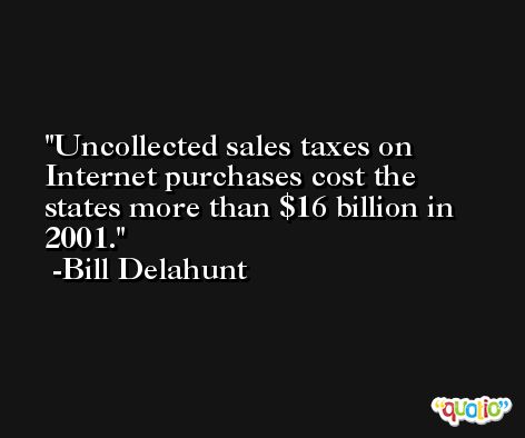 Uncollected sales taxes on Internet purchases cost the states more than $16 billion in 2001. -Bill Delahunt