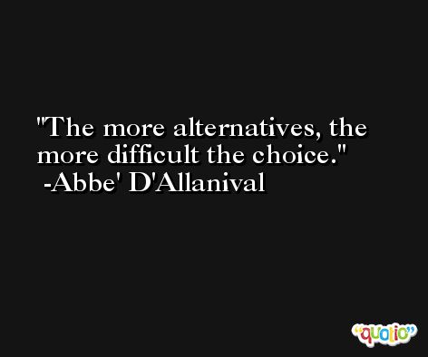 The more alternatives, the more difficult the choice. -Abbe' D'Allanival