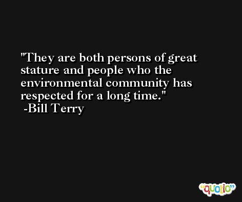They are both persons of great stature and people who the environmental community has respected for a long time. -Bill Terry