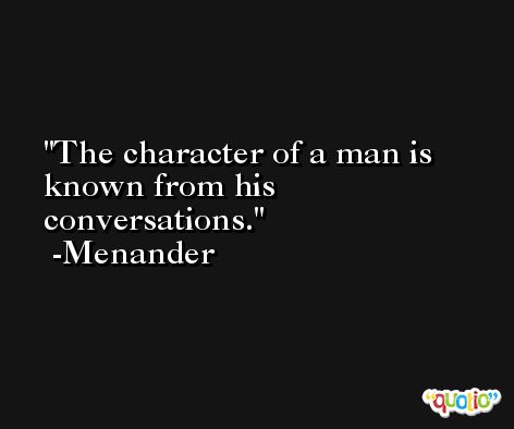 The character of a man is known from his conversations. -Menander