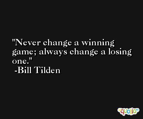 Never change a winning game; always change a losing one. -Bill Tilden