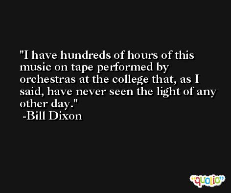 I have hundreds of hours of this music on tape performed by orchestras at the college that, as I said, have never seen the light of any other day. -Bill Dixon