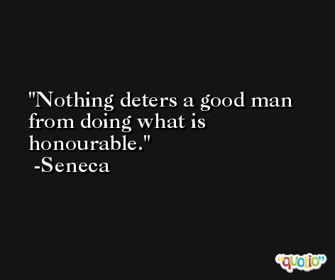 Nothing deters a good man from doing what is honourable. -Seneca