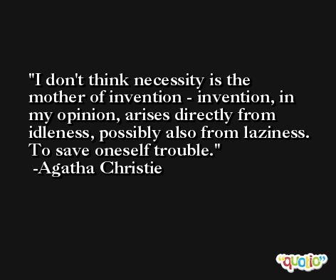 I don't think necessity is the mother of invention - invention, in my opinion, arises directly from idleness, possibly also from laziness. To save oneself trouble. -Agatha Christie