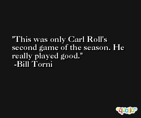 This was only Carl Roll's second game of the season. He really played good. -Bill Torni