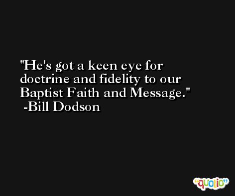 He's got a keen eye for doctrine and fidelity to our Baptist Faith and Message. -Bill Dodson