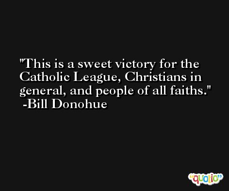 This is a sweet victory for the Catholic League, Christians in general, and people of all faiths. -Bill Donohue