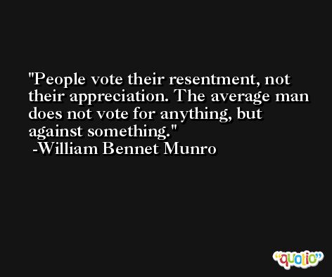 People vote their resentment, not their appreciation. The average man does not vote for anything, but against something. -William Bennet Munro