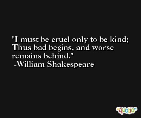 I must be cruel only to be kind; Thus bad begins, and worse remains behind. -William Shakespeare