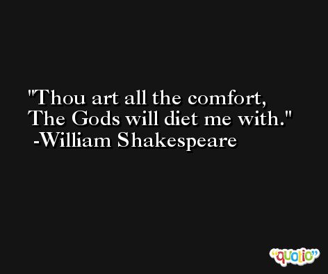 Thou art all the comfort, The Gods will diet me with. -William Shakespeare