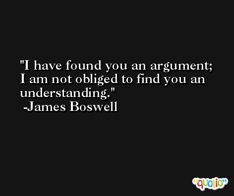 I have found you an argument; I am not obliged to find you an understanding. -James Boswell