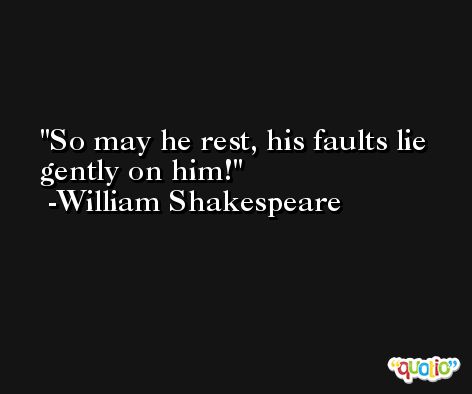 So may he rest, his faults lie gently on him! -William Shakespeare