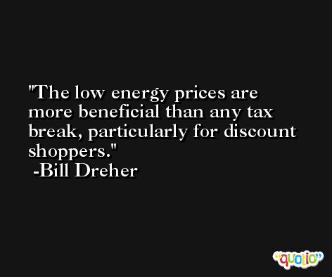 The low energy prices are more beneficial than any tax break, particularly for discount shoppers. -Bill Dreher