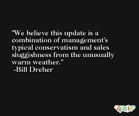 We believe this update is a combination of management's typical conservatism and sales sluggishness from the unusually warm weather. -Bill Dreher
