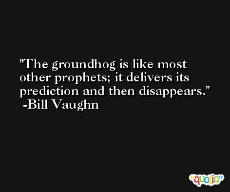 The groundhog is like most other prophets; it delivers its prediction and then disappears. -Bill Vaughn