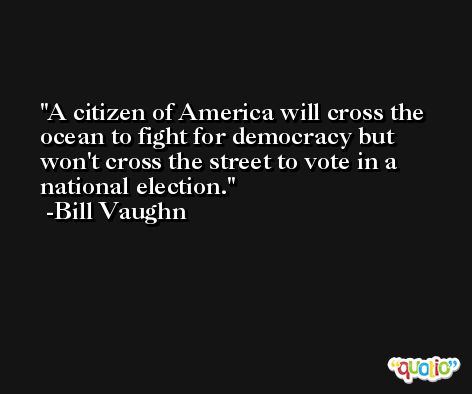 A citizen of America will cross the ocean to fight for democracy but won't cross the street to vote in a national election. -Bill Vaughn