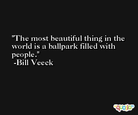The most beautiful thing in the world is a ballpark filled with people. -Bill Veeck