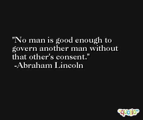 No man is good enough to govern another man without that other's consent. -Abraham Lincoln