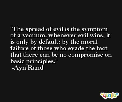 The spread of evil is the symptom of a vacuum. whenever evil wins, it is only by default: by the moral failure of those who evade the fact that there can be no compromise on basic principles. -Ayn Rand