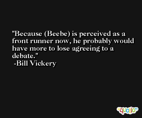 Because (Beebe) is perceived as a front runner now, he probably would have more to lose agreeing to a debate. -Bill Vickery