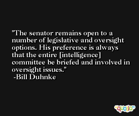 The senator remains open to a number of legislative and oversight options. His preference is always that the entire [intelligence] committee be briefed and involved in oversight issues. -Bill Duhnke