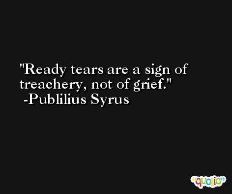 Ready tears are a sign of treachery, not of grief. -Publilius Syrus