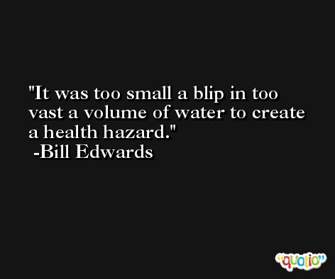 It was too small a blip in too vast a volume of water to create a health hazard. -Bill Edwards