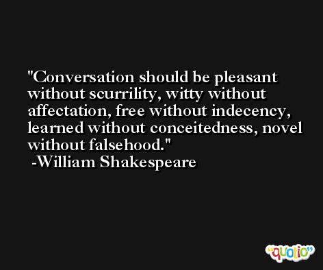 Conversation should be pleasant without scurrility, witty without affectation, free without indecency, learned without conceitedness, novel without falsehood. -William Shakespeare