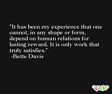 It has been my experience that one cannot, in any shape or form, depend on human relations for lasting reward. It is only work that truly satisfies. -Bette Davis