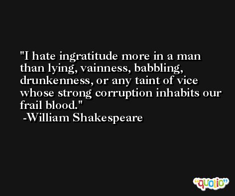 I hate ingratitude more in a man than lying, vainness, babbling, drunkenness, or any taint of vice whose strong corruption inhabits our frail blood. -William Shakespeare