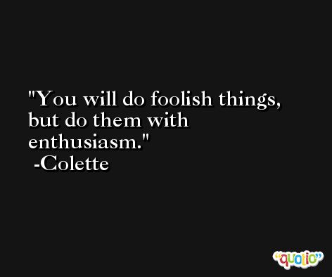 You will do foolish things, but do them with enthusiasm. -Colette