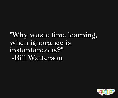 Why waste time learning, when ignorance is instantaneous? -Bill Watterson