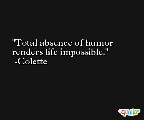 Total absence of humor renders life impossible. -Colette