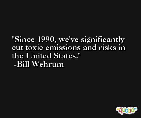 Since 1990, we've significantly cut toxic emissions and risks in the United States. -Bill Wehrum