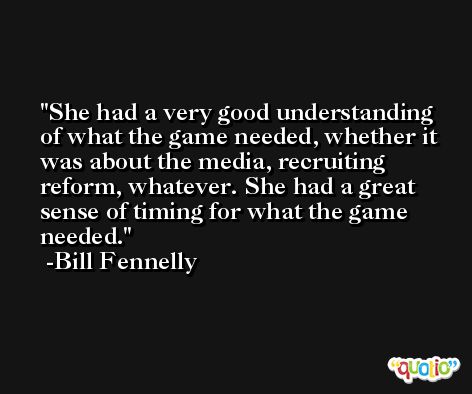 She had a very good understanding of what the game needed, whether it was about the media, recruiting reform, whatever. She had a great sense of timing for what the game needed. -Bill Fennelly
