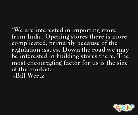 We are interested in importing more from India. Opening stores there is more complicated, primarily because of the regulation issues. Down the road we may be interested in building stores there. The most encouraging factor for us is the size of the market. -Bill Wertz