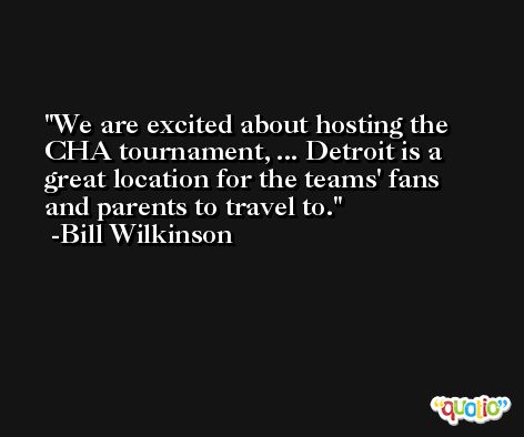 We are excited about hosting the CHA tournament, ... Detroit is a great location for the teams' fans and parents to travel to. -Bill Wilkinson