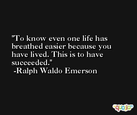 To know even one life has breathed easier because you have lived. This is to have succeeded. -Ralph Waldo Emerson