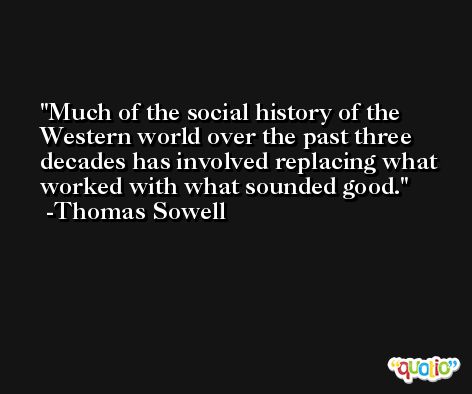 Much of the social history of the Western world over the past three decades has involved replacing what worked with what sounded good. -Thomas Sowell