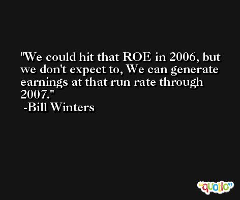 We could hit that ROE in 2006, but we don't expect to, We can generate earnings at that run rate through 2007. -Bill Winters