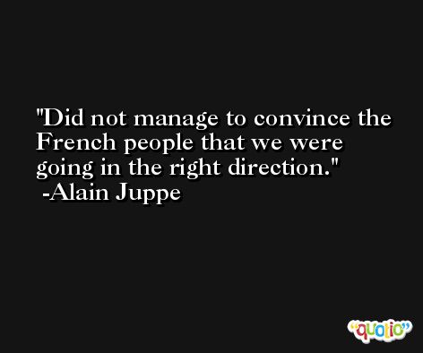 Did not manage to convince the French people that we were going in the right direction. -Alain Juppe