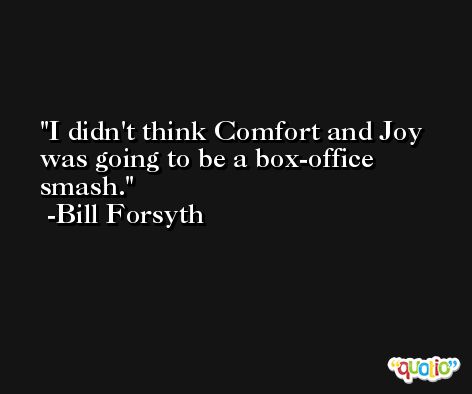 I didn't think Comfort and Joy was going to be a box-office smash. -Bill Forsyth