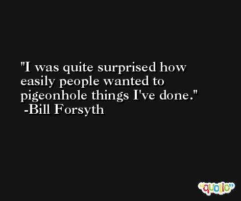 I was quite surprised how easily people wanted to pigeonhole things I've done. -Bill Forsyth