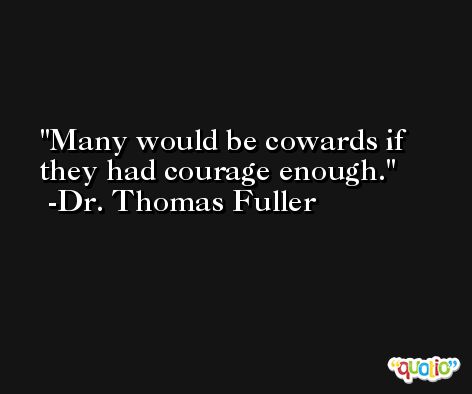 Many would be cowards if they had courage enough. -Dr. Thomas Fuller